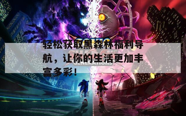 轻松获取黑森林福利导航，让你的生活更加丰富多彩！