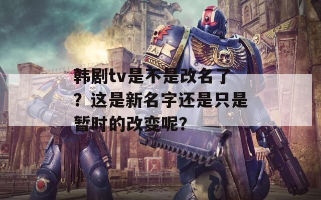 韩剧tv是不是改名了？这是新名字还是只是暂时的改变呢？