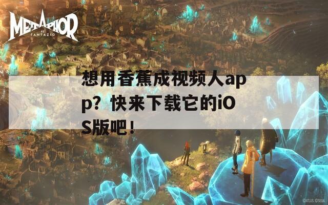 想用香蕉成视频人app？快来下载它的iOS版吧！