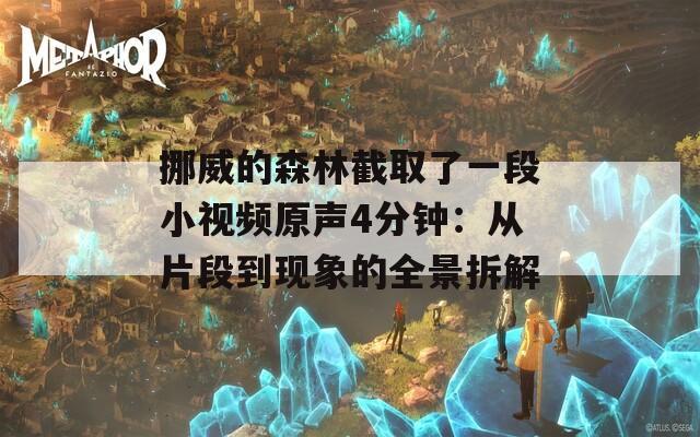 挪威的森林截取了一段小视频原声4分钟：从片段到现象的全景拆解