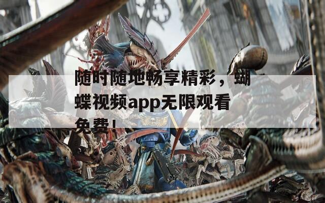 随时随地畅享精彩，蝴蝶视频app无限观看免费！