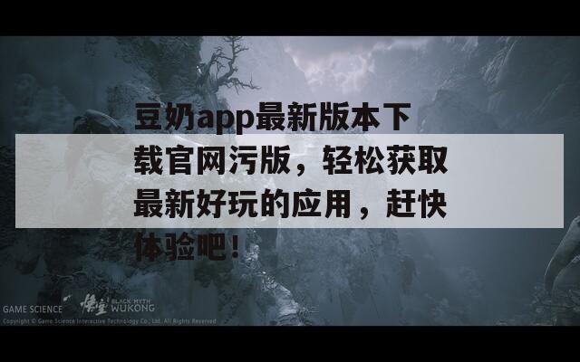豆奶app最新版本下载官网污版，轻松获取最新好玩的应用，赶快体验吧！