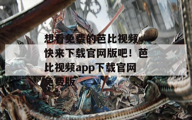想看免费的芭比视频，快来下载官网版吧！芭比视频app下载官网免费版