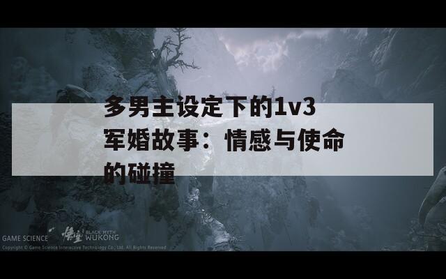 多男主设定下的1v3军婚故事：情感与使命的碰撞
