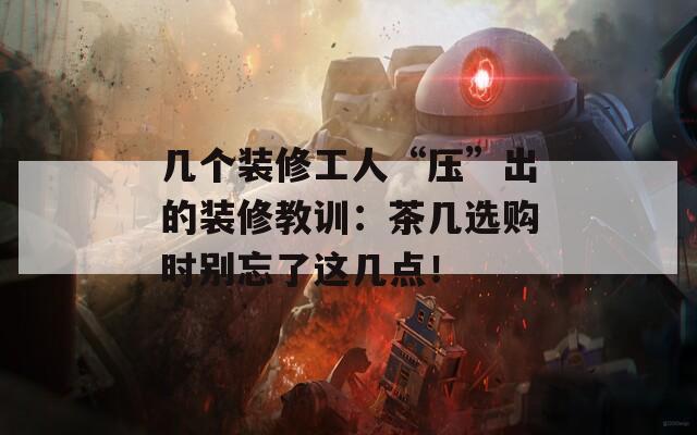 几个装修工人“压”出的装修教训：茶几选购时别忘了这几点！