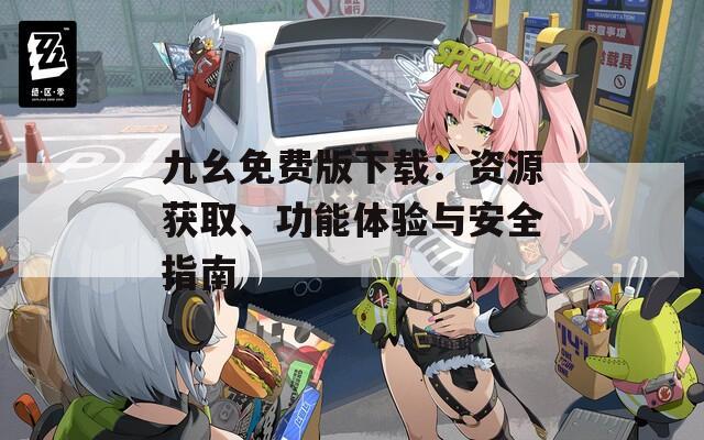 九幺免费版下载：资源获取、功能体验与安全指南