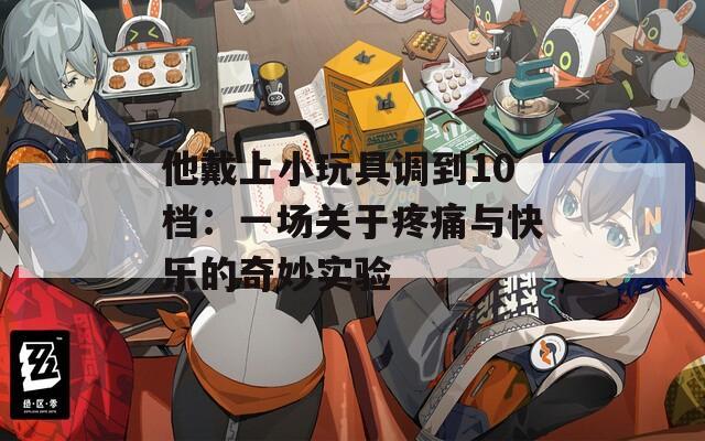 他戴上小玩具调到10档：一场关于疼痛与快乐的奇妙实验