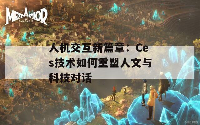 人机交互新篇章：Ces技术如何重塑人文与科技对话