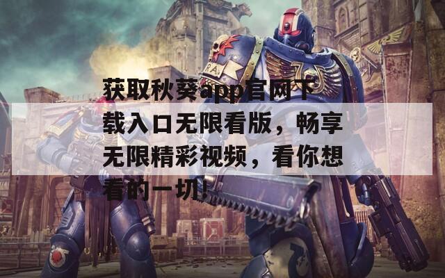 获取秋葵app官网下载入口无限看版，畅享无限精彩视频，看你想看的一切！
