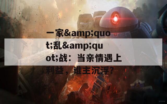 一家&quot;乱&quot;战：当亲情遇上利益，谁主沉浮？