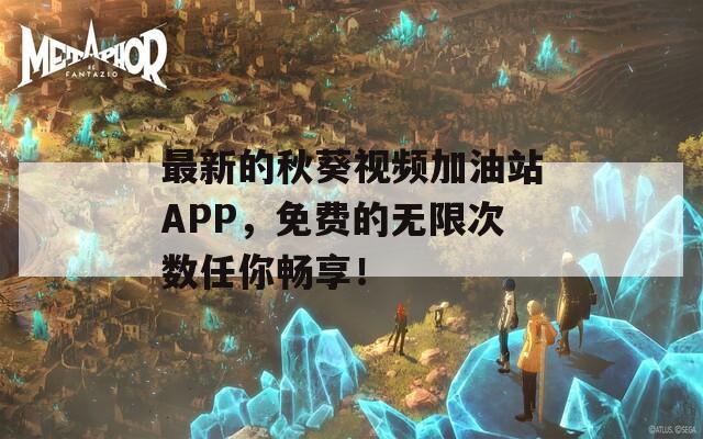 最新的秋葵视频加油站APP，免费的无限次数任你畅享！