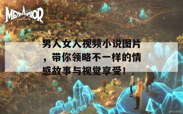 男人女人视频小说图片，带你领略不一样的情感故事与视觉享受！