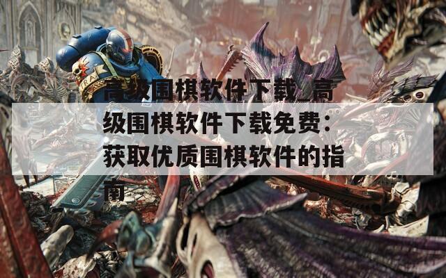 高级围棋软件下载_高级围棋软件下载免费：获取优质围棋软件的指南