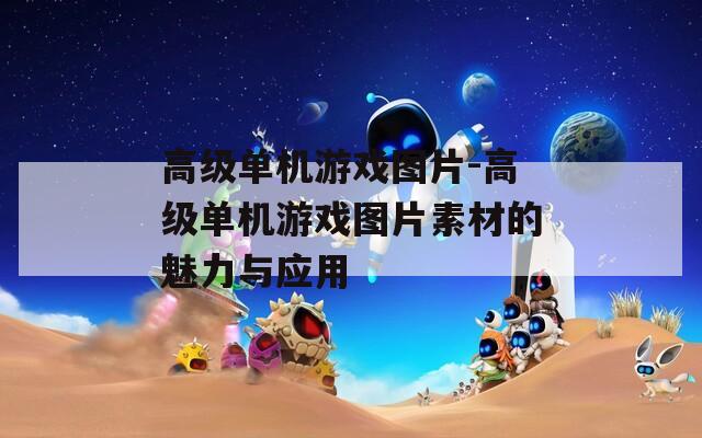 高级单机游戏图片-高级单机游戏图片素材的魅力与应用