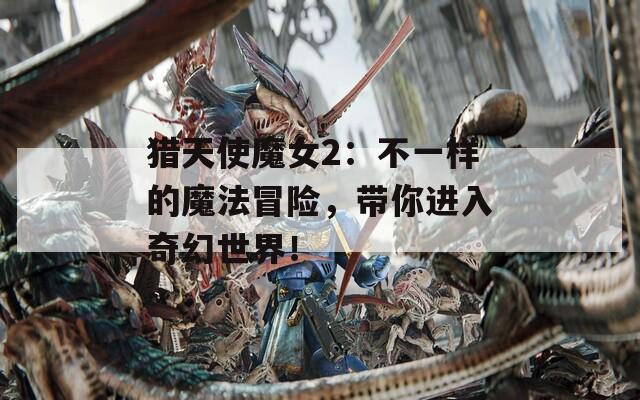 猎天使魔女2：不一样的魔法冒险，带你进入奇幻世界！