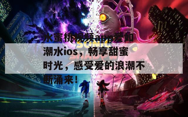 水蜜桃视频app爱如潮水ios，畅享甜蜜时光，感受爱的浪潮不断涌来！