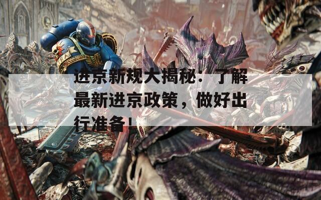 进京新规大揭秘：了解最新进京政策，做好出行准备！