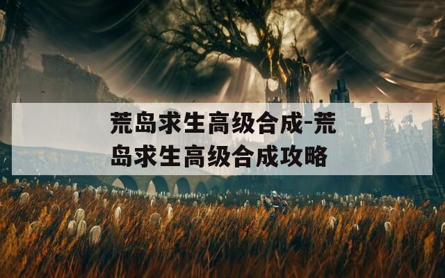 荒岛求生高级合成-荒岛求生高级合成攻略