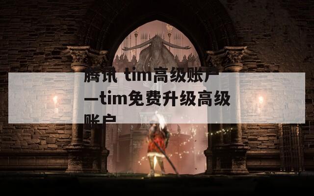 腾讯 tim高级账户—tim免费升级高级账户