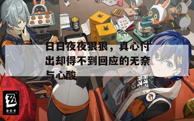日日夜夜狠狠，真心付出却得不到回应的无奈与心酸