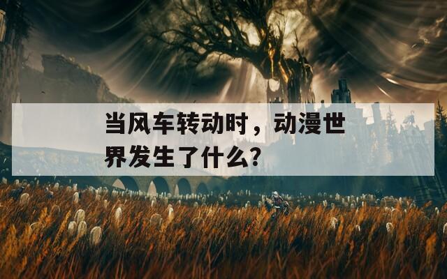 当风车转动时，动漫世界发生了什么？