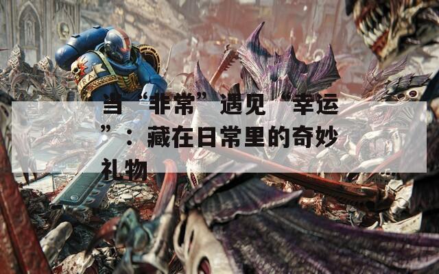 当“非常”遇见“幸运”：藏在日常里的奇妙礼物