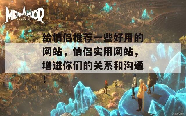 给情侣推荐一些好用的网站，情侣实用网站，增进你们的关系和沟通！