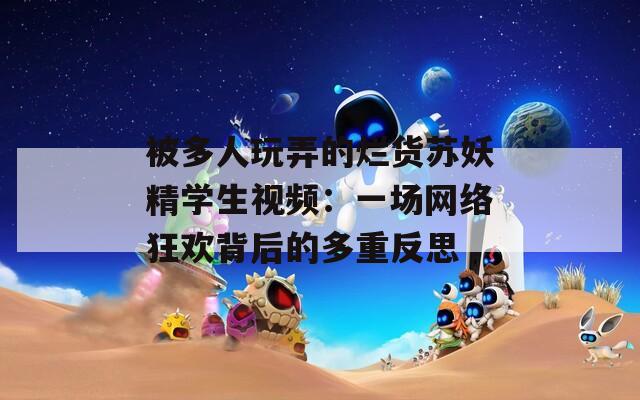 被多人玩弄的烂货苏妖精学生视频：一场网络狂欢背后的多重反思