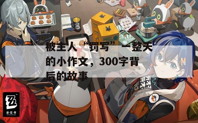 被主人“罚写”一整天的小作文，300字背后的故事