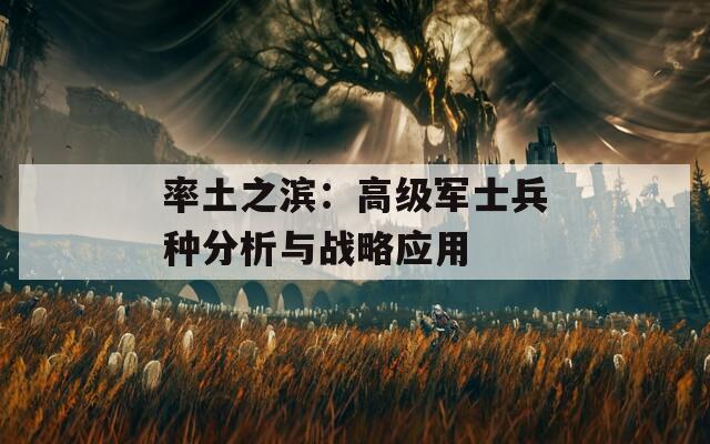 率土之滨：高级军士兵种分析与战略应用