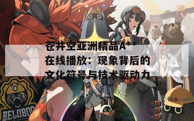 苍井空亚洲精品A**在线播放：现象背后的文化符号与技术驱动力
