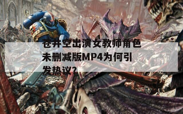 苍井空出演女教师角色未删减版MP4为何引发热议？