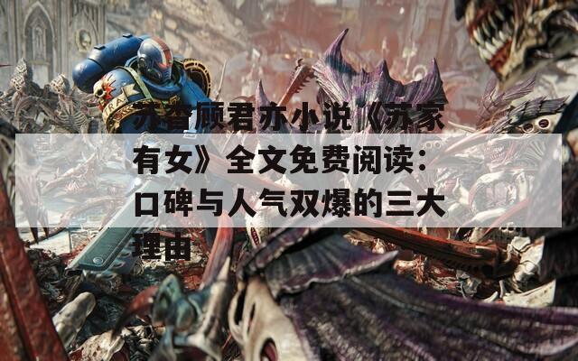 苏杳顾君亦小说《苏家有女》全文免费阅读：口碑与人气双爆的三大理由