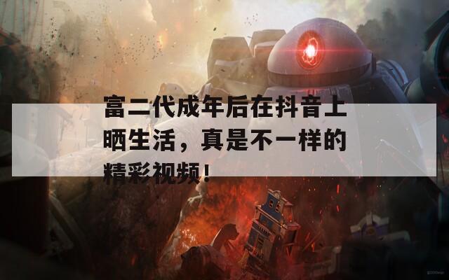 富二代成年后在抖音上晒生活，真是不一样的精彩视频！