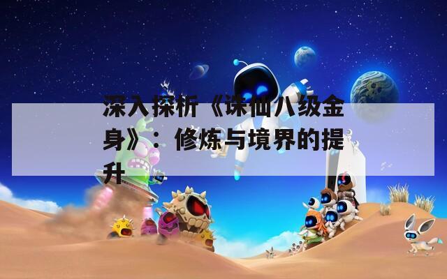 深入探析《诛仙八级金身》：修炼与境界的提升