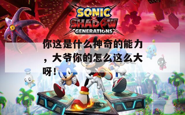 你这是什么神奇的能力，大爷你的怎么这么大呀！