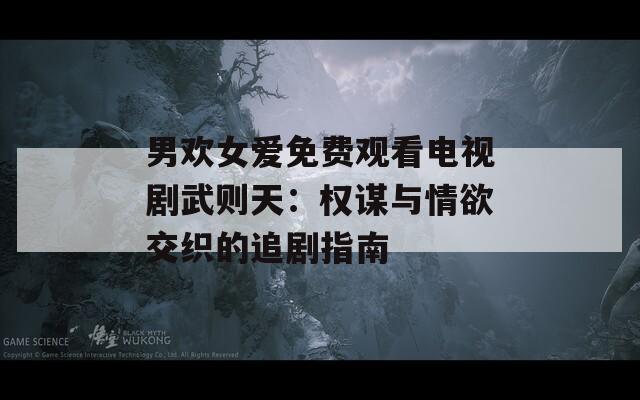 男欢女爱免费观看电视剧武则天：权谋与情欲交织的追剧指南