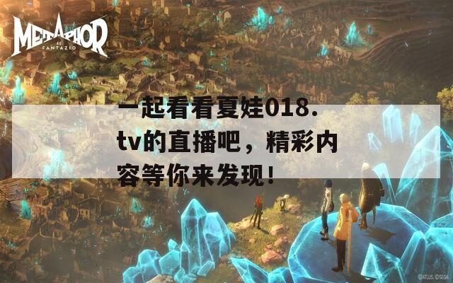 一起看看夏娃018.tv的直播吧，精彩内容等你来发现！