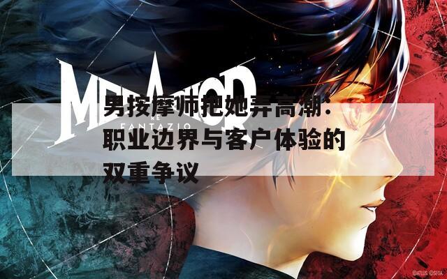 男按摩师把她弄高潮：职业边界与客户体验的双重争议
