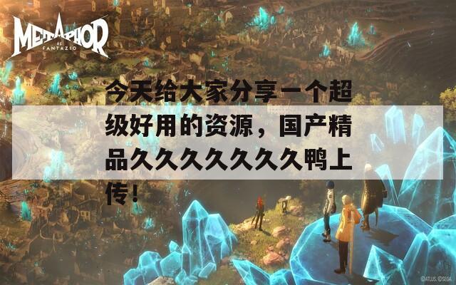 今天给大家分享一个超级好用的资源，国产精品久久久久久久久鸭上传！