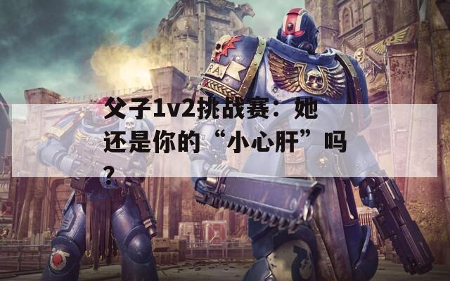 父子1v2挑战赛：她还是你的“小心肝”吗？