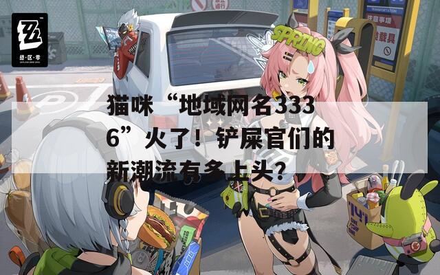 猫咪“地域网名3336”火了！铲屎官们的新潮流有多上头？