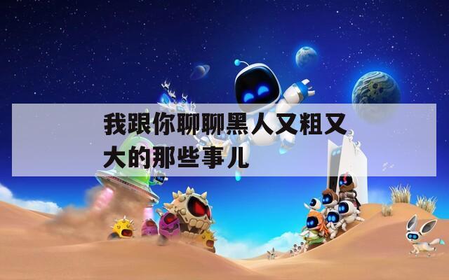 我跟你聊聊黑人又粗又大的那些事儿