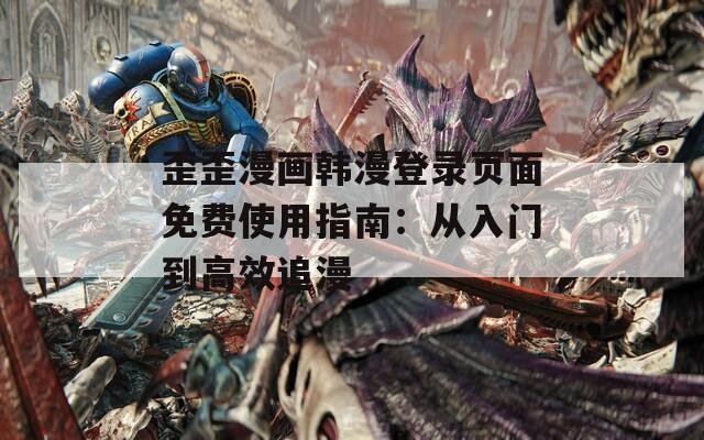 歪歪漫画韩漫登录页面免费使用指南：从入门到高效追漫