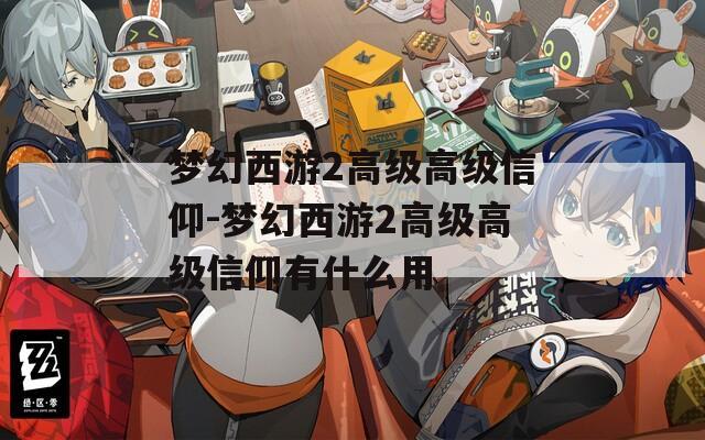 梦幻西游2高级高级信仰-梦幻西游2高级高级信仰有什么用