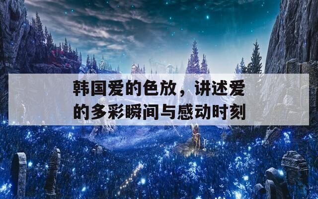 韩国爱的色放，讲述爱的多彩瞬间与感动时刻