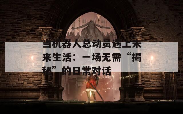 当机器人总动员遇上未来生活：一场无需“揭秘”的日常对话