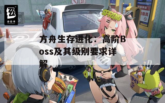 方舟生存进化：高阶Boss及其级别要求详解