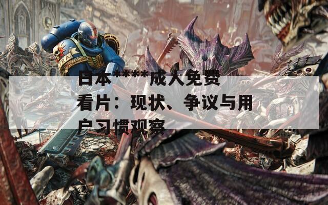 日本****成人免费看片：现状、争议与用户习惯观察