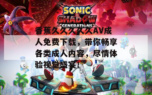 香蕉久久久久久AV成人免费下载，带你畅享各类成人内容，尽情体验视觉盛宴！